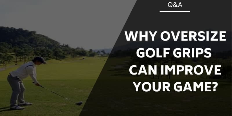 Why Oversize Golf Grips Can Improve Your Game